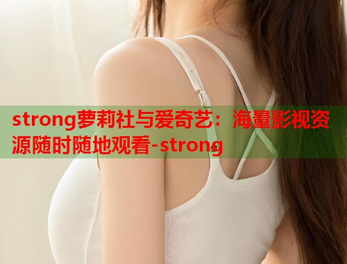 strong萝莉社与爱奇艺：海量影视资源随时随地观看-strong  第1张