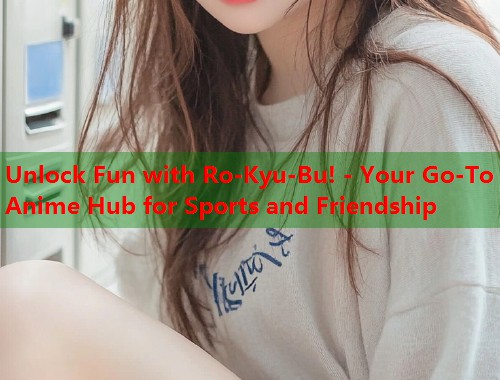 Unlock Fun with Ro-Kyu-Bu! - Your Go-To Anime Hub for Sports and Friendship  第1张
