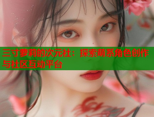 三寸萝莉的次元社：探索萌系角色创作与社区互动平台  第1张