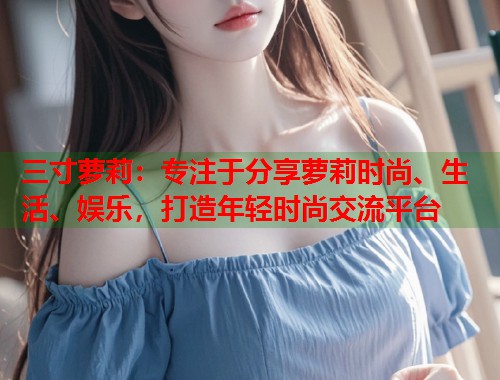 三寸萝莉：专注于分享萝莉时尚、生活、娱乐，打造年轻时尚交流平台  第1张