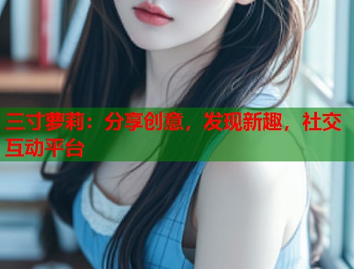 三寸萝莉：分享创意，发现新趣，社交互动平台  第2张