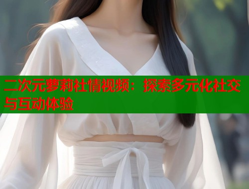 二次元萝莉社情视频：探索多元化社交与互动体验  第2张