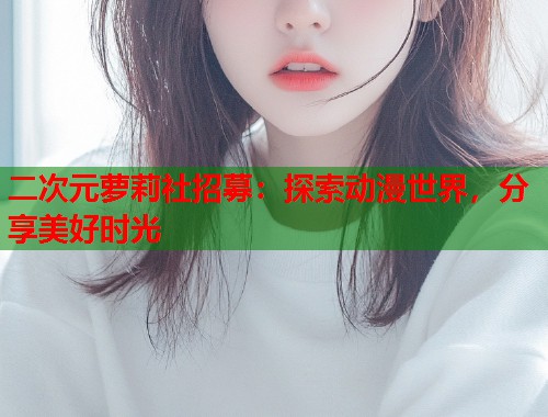 二次元萝莉社招募：探索动漫世界，分享美好时光  第1张