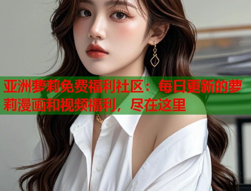 亚洲萝莉免费福利社区：每日更新的萝莉漫画和视频福利，尽在这里  第1张