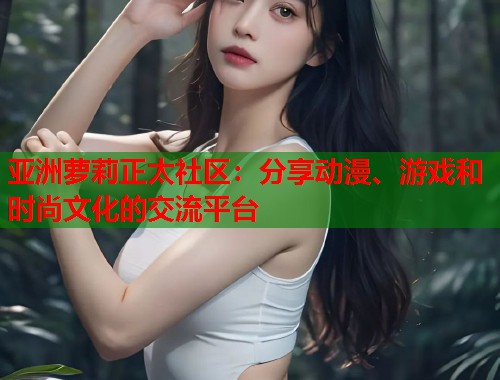 亚洲萝莉正太社区：分享动漫、游戏和时尚文化的交流平台  第1张
