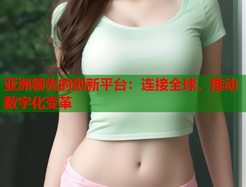 亚洲领先的创新平台：连接全球，推动数字化变革  第1张