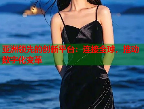 亚洲领先的创新平台：连接全球，推动数字化变革  第2张