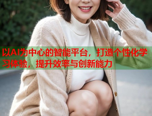 以AI为中心的智能平台，打造个性化学习体验，提升效率与创新能力  第1张