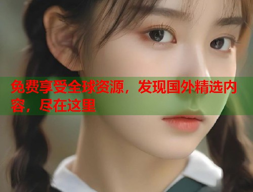 免费享受全球资源，发现国外精选内容，尽在这里  第1张