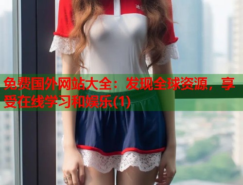 免费国外网站大全：发现全球资源，享受在线学习和娱乐(1)  第1张
