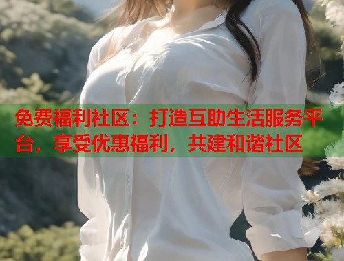免费福利社区：打造互助生活服务平台，享受优惠福利，共建和谐社区  第1张