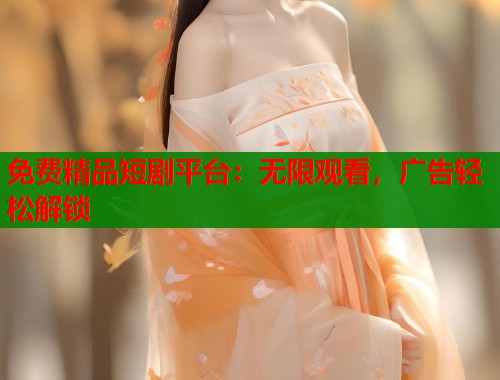 免费精品短剧平台：无限观看，广告轻松解锁  第1张