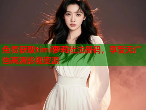免费获取timi萝莉社注册码，享受无广告高清影视资源  第2张