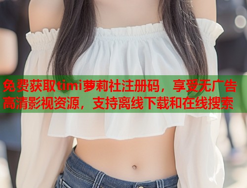 免费获取timi萝莉社注册码，享受无广告高清影视资源，支持离线下载和在线搜索  第1张