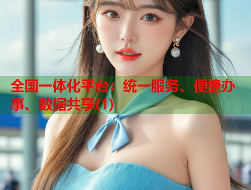 全国一体化平台：统一服务、便捷办事、数据共享(1)  第1张