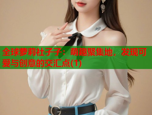 全球萝莉社子子：萌趣聚集地，发现可爱与创意的交汇点(1)  第1张