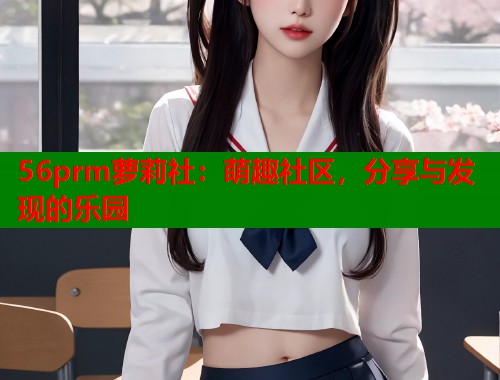56prm萝莉社：萌趣社区，分享与发现的乐园  第2张