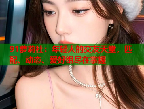91萝莉社：年轻人的交友天堂，匹配、动态、爱好组尽在掌握  第1张