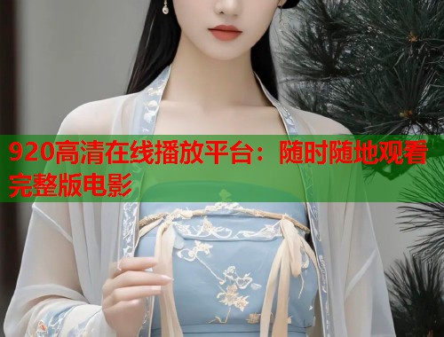 920高清在线播放平台：随时随地观看完整版电影  第1张
