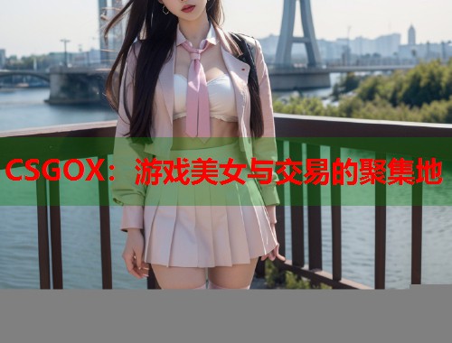 CSGOX：游戏美女与交易的聚集地  第1张