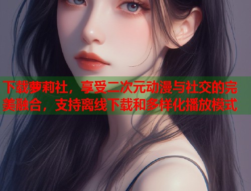 下载萝莉社，享受二次元动漫与社交的完美融合，支持离线下载和多样化播放模式  第1张