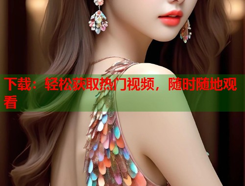 下载：轻松获取热门视频，随时随地观看  第1张