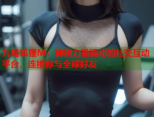 九尾狐狸M：神秘力量驱动的社交互动平台，连接你与全球好友  第1张