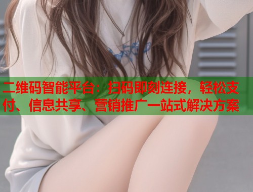 二维码智能平台：扫码即刻连接，轻松支付、信息共享、营销推广一站式解决方案  第1张