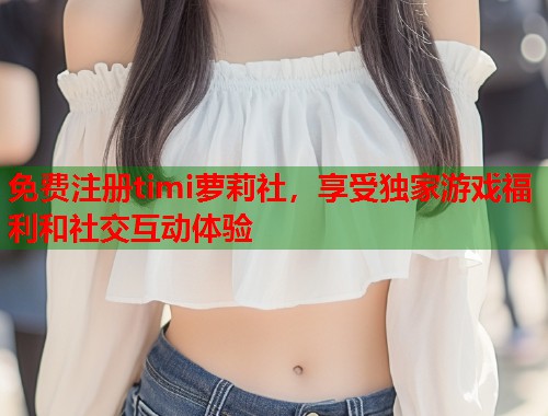 免费注册timi萝莉社，享受独家游戏福利和社交互动体验  第2张