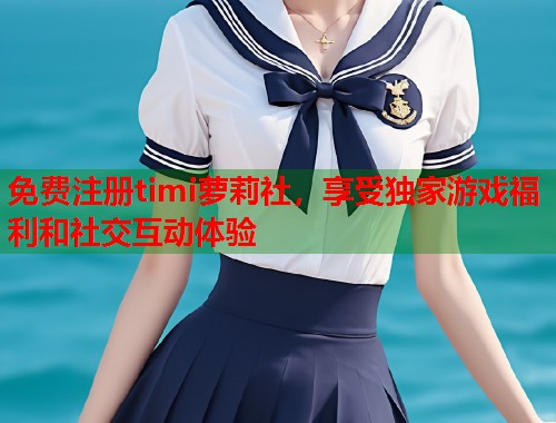 免费注册timi萝莉社，享受独家游戏福利和社交互动体验  第1张