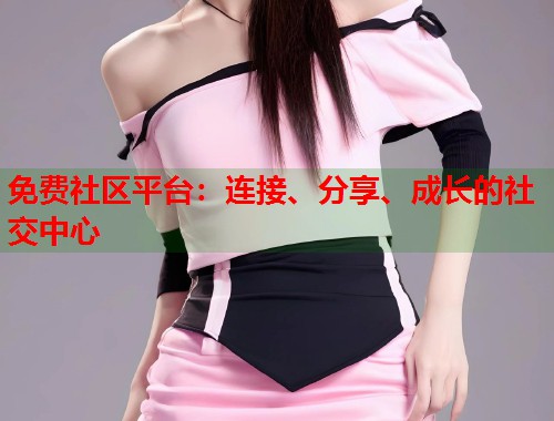 免费社区平台：连接、分享、成长的社交中心  第1张