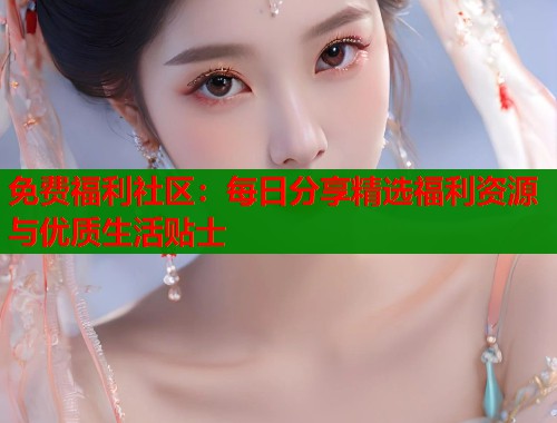 免费福利社区：每日分享精选福利资源与优质生活贴士  第1张