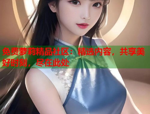 免费萝莉精品社区：精选内容，共享美好时刻，尽在此处  第1张