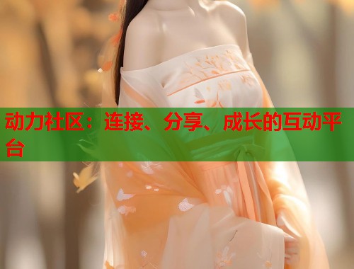 动力社区：连接、分享、成长的互动平台  第1张