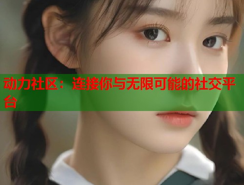 动力社区：连接你与无限可能的社交平台  第1张