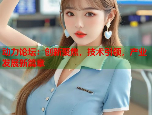 动力论坛：创新聚焦，技术引领，产业发展新篇章  第1张