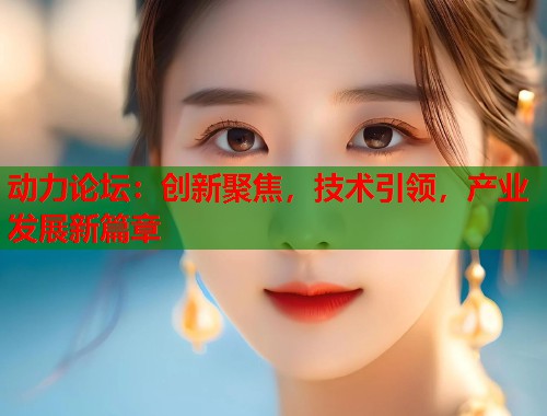 动力论坛：创新聚焦，技术引领，产业发展新篇章  第2张