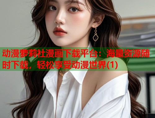 动漫萝莉社漫画下载平台：海量资源随时下载，轻松享受动漫世界(1)  第1张