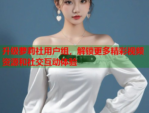 升级萝莉社用户组，解锁更多精彩视频资源和社交互动体验  第2张