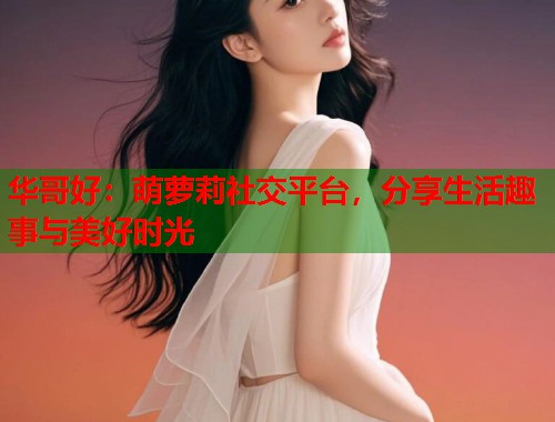 华哥好：萌萝莉社交平台，分享生活趣事与美好时光  第1张