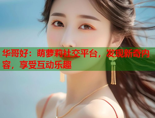 华哥好：萌萝莉社交平台，发现新奇内容，享受互动乐趣  第1张