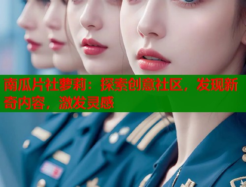 南瓜片社萝莉：探索创意社区，发现新奇内容，激发灵感  第1张