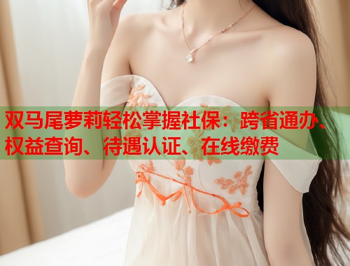 双马尾萝莉轻松掌握社保：跨省通办、权益查询、待遇认证、在线缴费  第1张