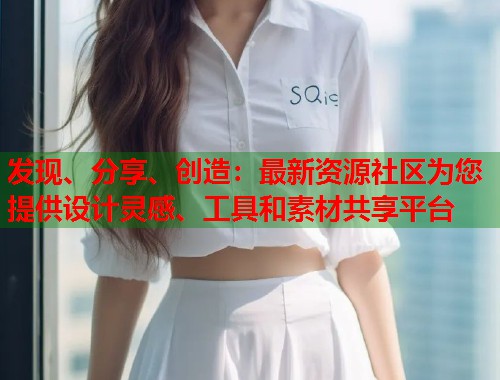 发现、分享、创造：最新资源社区为您提供设计灵感、工具和素材共享平台  第1张