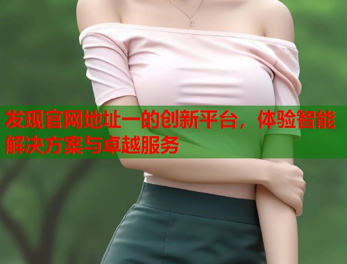 发现官网地址一的创新平台，体验智能解决方案与卓越服务  第1张