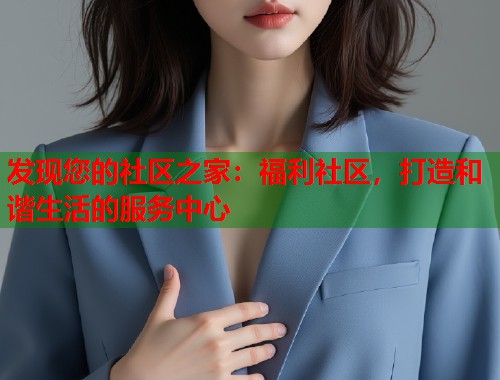 发现您的社区之家：福利社区，打造和谐生活的服务中心  第1张