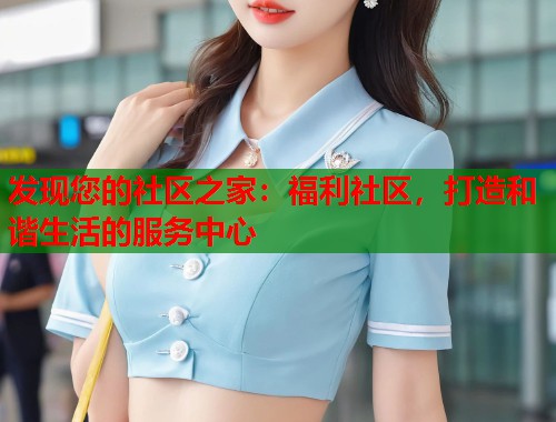 发现您的社区之家：福利社区，打造和谐生活的服务中心  第2张