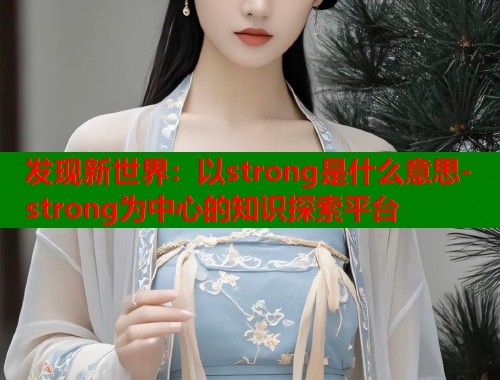 发现新世界：以strong是什么意思-strong为中心的知识探索平台  第1张