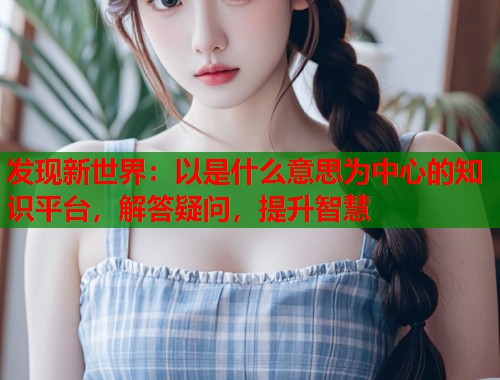 发现新世界：以是什么意思为中心的知识平台，解答疑问，提升智慧  第1张