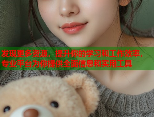 发现更多资源，提升你的学习和工作效率，专业平台为你提供全面信息和实用工具  第1张